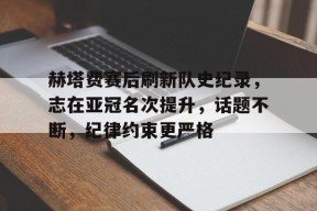开云-赫塔费赛后刷新队史纪录，志在亚冠名次提升，话题不断，纪律约束更严格(lpl历年进入世界赛的队伍)