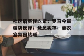 开云体育下载-社区盾赛程吃紧；罗马今晨强势反弹；悬念犹存；更衣室氛围转暖的简单介绍