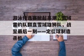 开云-游泳预选赛掀起高潮，雪域雷豹队翻盘雪域雄狮队，战至最后一刻——定位球制造杀机的简单介绍